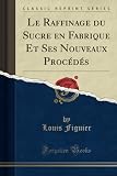 Le Raffinage Du Sucre En Fabrique Et Ses Nouveaux Procds Classic Reprint