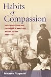 Habits of Compassion: Irish Catholic Nuns and the Origins of New York's Welfare System, 1830-1920
