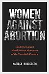 Women against Abortion: Inside the Largest Moral Reform Movement of the Twentieth Century (Women, Gender, and Sexuality in American History)