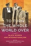 To Turn the Whole World Over: Black Women and Internationalism (Black Internationalism)