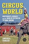 Circus World: Roustabouts, Animals, and the Work of Putting on the Big Show (Working Class in American History)