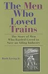 The Men Who Loved Trains: The Story of Men Who Battled Greed to Save an Ailing Industry