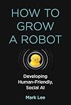 How to Grow a Robot: Developing Human-Friendly, Social AI (The MIT Press)