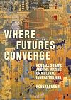 Where Futures Converge: Kendall Square and the Making of a Global Innovation Hub