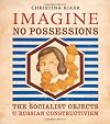 Imagine No Possessions: The Socialist Objects of Russian Constructivism