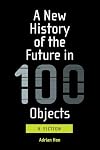 A New History of the Future in 100 Objects: A Fiction