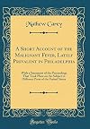 A short account of the malignant fever, lately prevalent in Philadelphia with a statement of the proceedings that took place on the subject in different parts of the United States