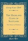 The Highland Clans of Scotland, Vol. 1: Their History and Traditions (Classic Reprint)