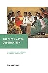 Theology after Colonization: Bediako, Barth, and the Future of Theological Reflection (de Nicola Center Studies in African Theology) (Notre Dame Studies in African Theology)