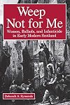 Weep Not for Me: Women, Ballads, and Infanticide in Early Modern Scotland
