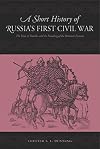 A Short History of Russia's First Civil War: The Time of Troubles to the Founding of the Romanov Dynasty