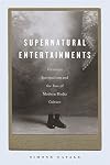 Supernatural Entertainments: Victorian Spiritualism and the Rise of Modern Media Culture