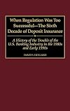 When Regulation Was Too Successful- The Sixth Decade of Deposit Insurance: A History of the Troubles of the U.S. Banking Industry in the 1980s and Early l990s