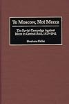 To Moscow, Not Mecca: The Soviet Campaign Against Islam in Central Asia, 1917-1941