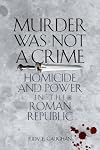 Murder Was Not a Crime: Homicide and Power in the Roman Republic (Ashley and Peter Larkin Series in Greek and Roman Culture)