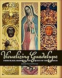 Visualizing Guadalupe: From Black Madonna to Queen of the Americas (Joe R. and Teresa Lozano Long Series in Latin American and Latino Art and Culture)