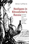 Hooligans in Khrushchev's Russia: Defining, Policing, and Producing Deviance during the Thaw