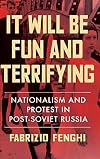 It Will Be Fun and Terrifying: Nationalism and Protest in Post-Soviet Russia (Volume 1)