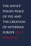 The Soviet-Polish Peace of 1921 and the Creation of Interwar Europe