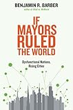 If Mayors Ruled The World Dysfunctional Nations Rising Cities
