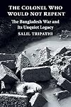 The Colonel Who Would Not Repent: The Bangladesh War and Its Unquiet Legacy