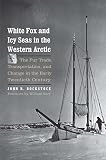 White Fox And Icy Seas In The Western Arctic The Fur Trade Transportation And Change In The Early Twentieth Century The Lamar Series In Western History