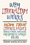 Why Liberalism Works: How True Liberal Values Produce a Freer, More Equal, Prosperous World for All