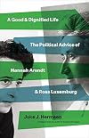 A Good and Dignified Life: The Political Advice of Hannah Arendt and Rosa Luxemburg