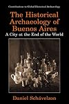 The Historical Archaeology of Buenos Aires - A City at the End of the World (CONTRIBUTIONS TO GLOBAL HISTORICAL ARCHAEOLOGY)