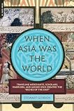 When Asia Was The World Traveling Merchants Scholars Warriors And Monks Who Created The Riches Of The East