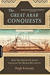 The Great Arab Conquests: How The Spread Of Islam Changed The World We Live In