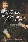 The Man Who Outshone the Sun King: A Life of Gleaming Opulence and Wretched Reversal in the Reign of Louis XIV