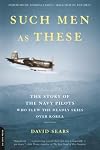 Such Men as These: The Story of the Navy Pilots Who Flew the Deadly Skies over Korea