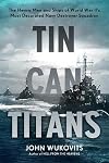 Tin Can Titans: The Heroic Men and Ships of World War II's Most Decorated Navy Destroyer Squadron