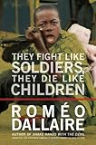 They Fight Like Soldiers They Die Like Children The Global Quest To Eradicate The Use Of Child Soldiers