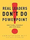 Real Leaders Don't Do PowerPoint: How to Sell Yourself and Your Ideas
