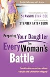 Preparing Your Daughter For Every Womans Battle Creative Conversations About Sexual And Emotional Integrity The Every Man Series