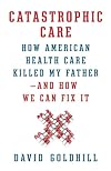 Catastrophic Care: How American Health Care Killed My Father--and How We Can Fix It