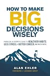 How to Make Big Decisions Wisely: A Biblical and Scientific Guide to Healthier Habits, Less Stress, A Better Career, and Much More