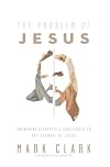 The Problem of Jesus: Answering a Skeptic’s Challenges to the Scandal of Jesus
