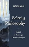 Believing Philosophy: A Guide to Becoming a Christian Philosopher