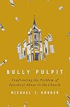 Bully Pulpit: Confronting the Problem of Spiritual Abuse in the Church