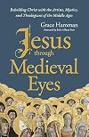 Jesus through Medieval Eyes: Beholding Christ with the Artists, Mystics, and Theologians of the Middle Ages