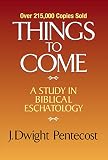 Things To Come A Study In Biblical Eschatology