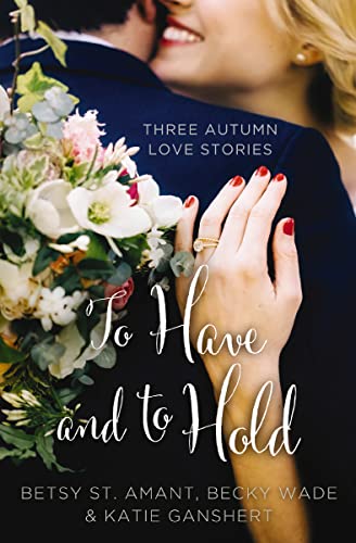 To Have and to Hold (By: Betsy St. Amant,Katie Ganshert,Becky Wade) cover