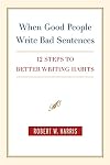 When Good People Write Bad Sentences: 12 Steps to Better Writing Habits