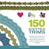 150 Knitted Trims: Designs for Beautiful Decorative Edgings, from Beaded Braids to Cables, Bobbles, and Fringes