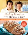 Healthy Bread in Five Minutes a Day: 100 New Recipes Featuring Whole Grains, Fruits, Vegetables, and Gluten-Free Ingredients