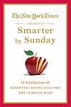 The New York Times Presents Smarter by Sunday: 52 Weekends of Essential Knowledge for the Curious Mind
