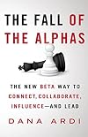 The Fall of the Alphas: The New Beta Way to Connect, Collaborate, Influence---and Lead